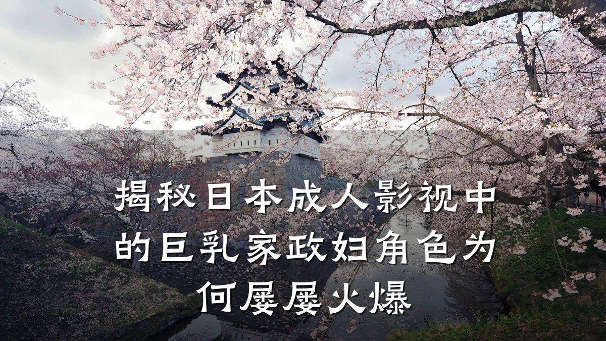 揭秘日本成人影视中的巨乳家政妇角色为何屡屡火爆