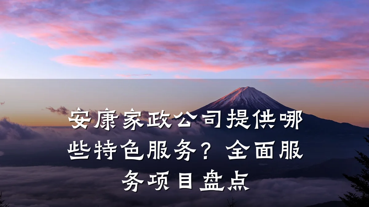 安康家政公司提供哪些特色服务？全面服务项目盘点