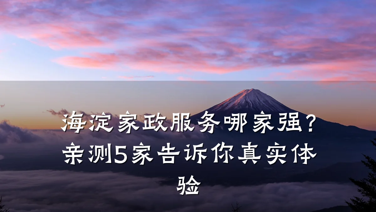 海淀家政服务哪家强？亲测5家告诉你真实体验