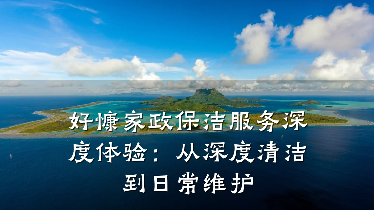 好慷家政保洁服务深度体验：从深度清洁到日常维护