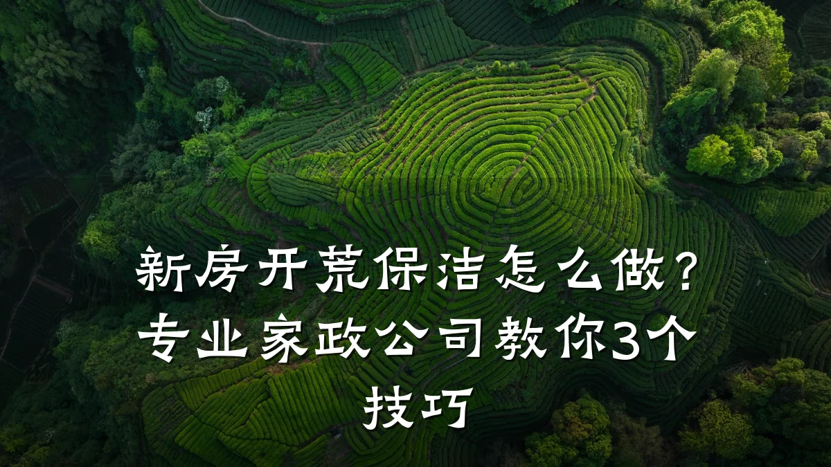 新房开荒保洁怎么做？专业家政公司教你3个技巧