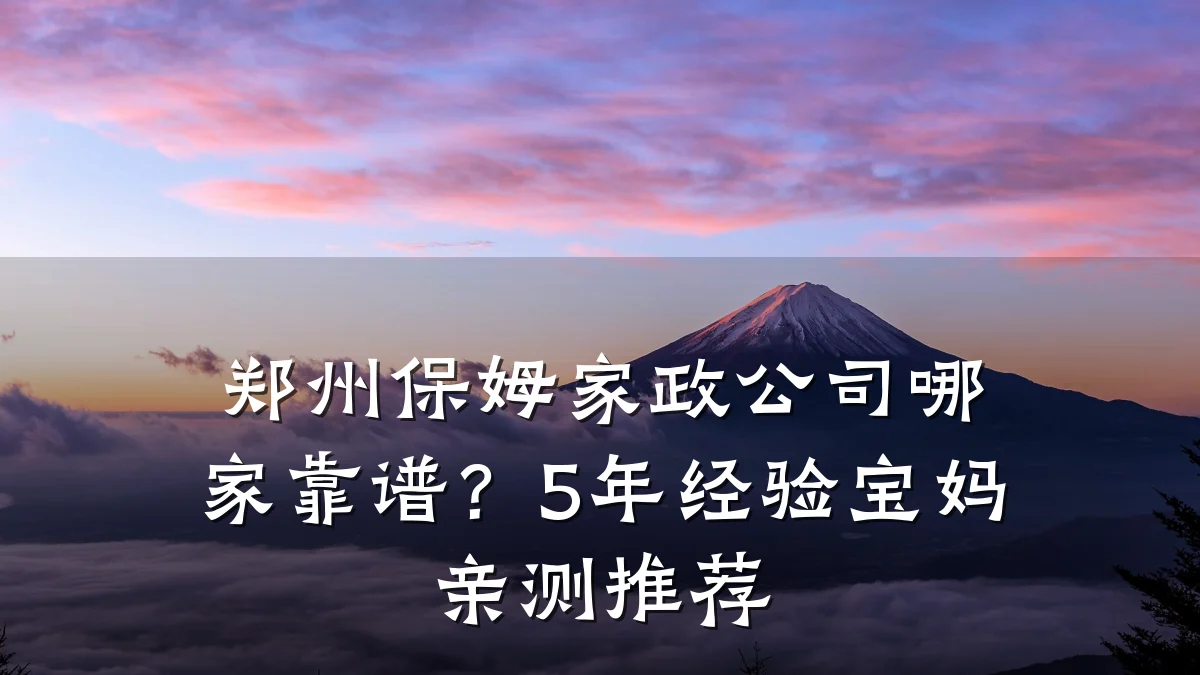 郑州保姆家政公司哪家靠谱？5年经验宝妈亲测推荐