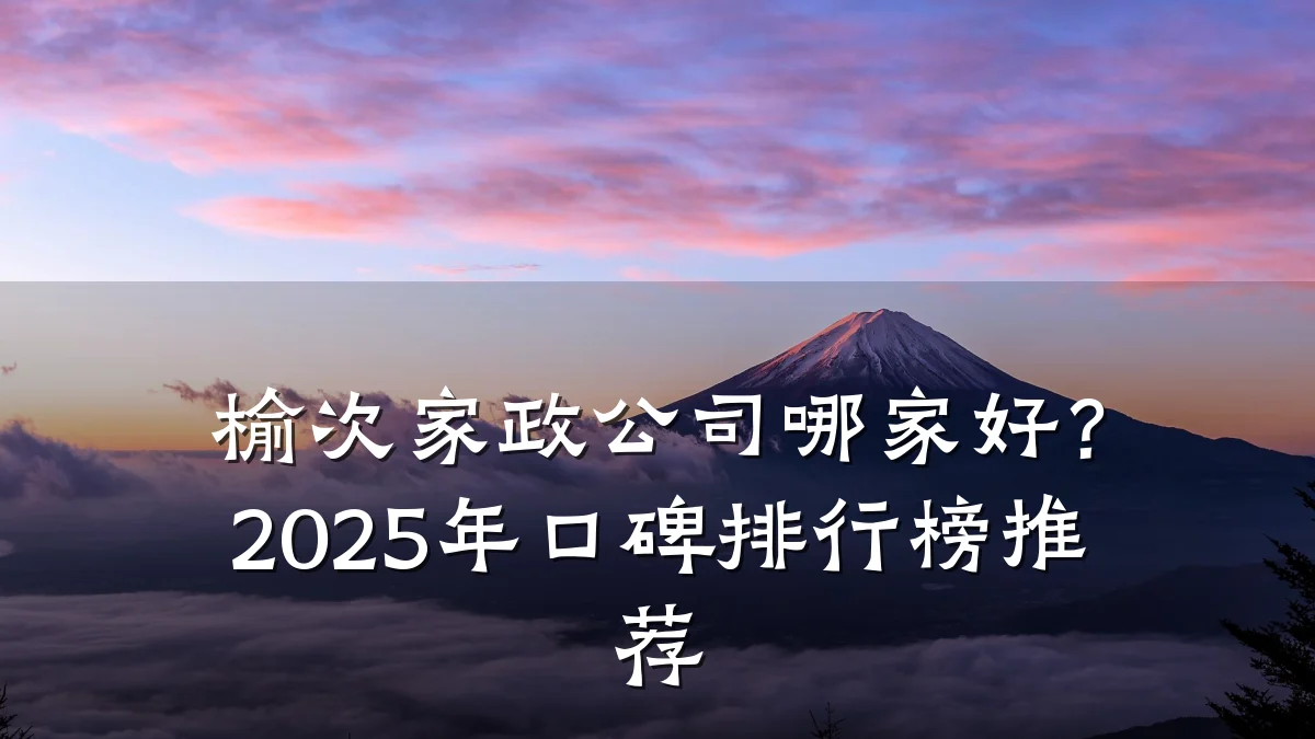 榆次家政公司哪家好？2025年口碑排行榜推荐