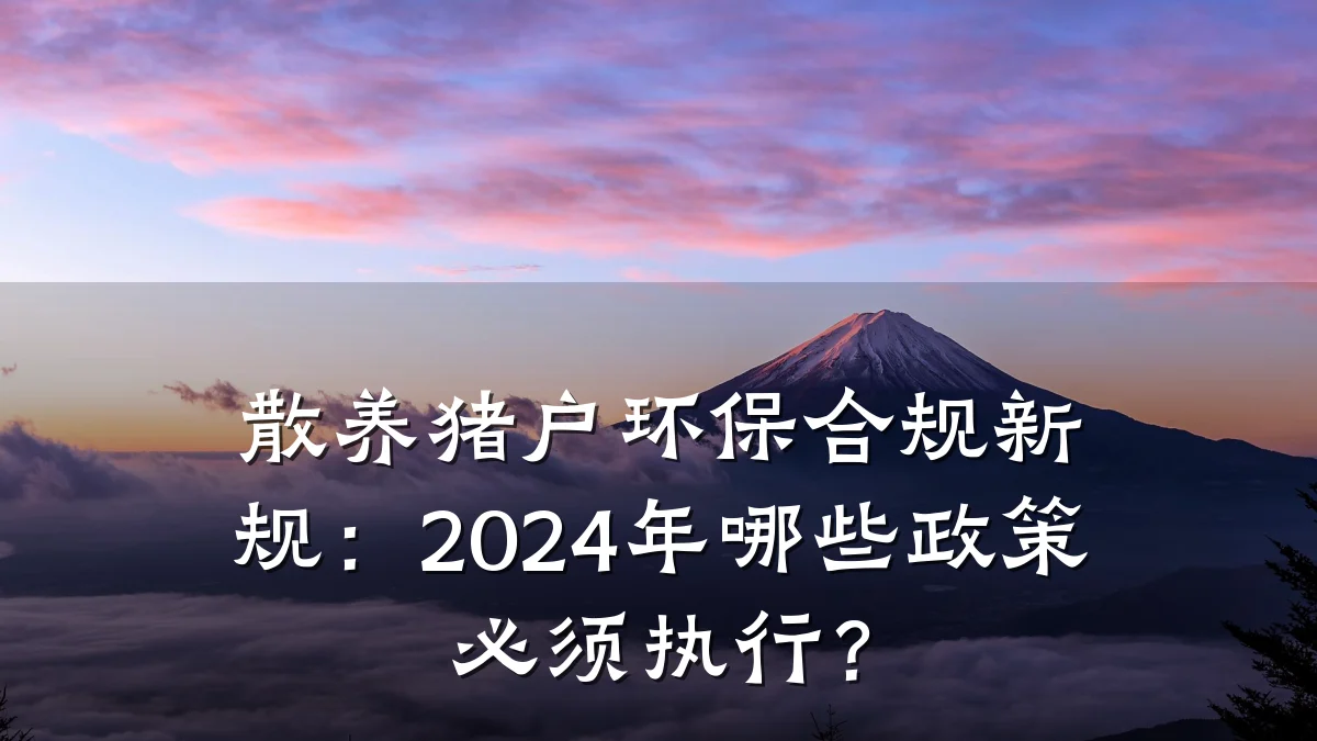 散养猪户环保合规新规：2024年哪些政策必须执行？