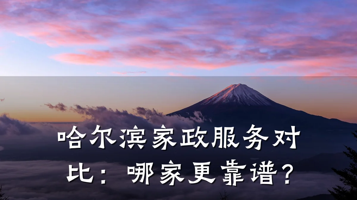 哈尔滨家政服务对比:哪家更靠谱?