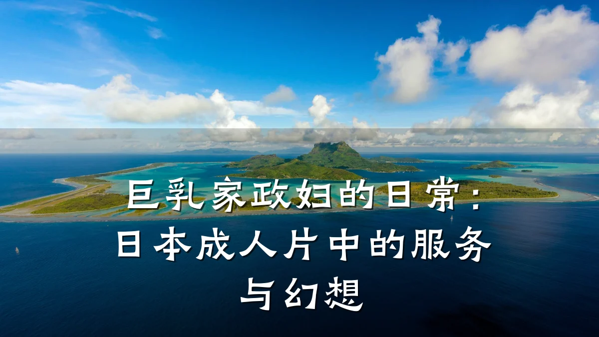 巨乳家政妇的日常：日本成人片中的服务与幻想