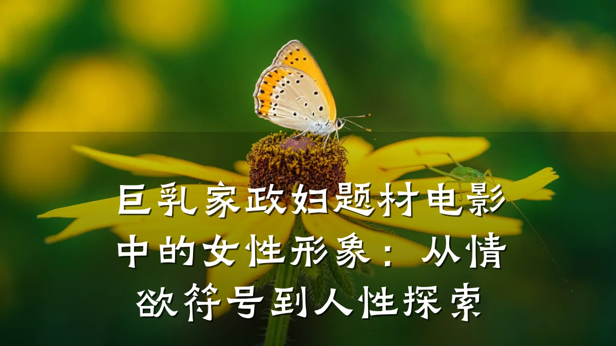 巨乳家政妇题材电影中的女性形象:从情欲符号到人性探索