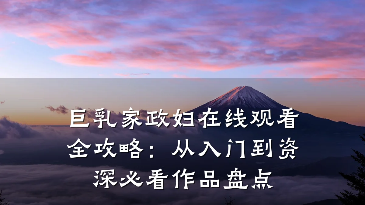 巨乳家政妇在线观看全攻略:从入门到资深必看作品盘点