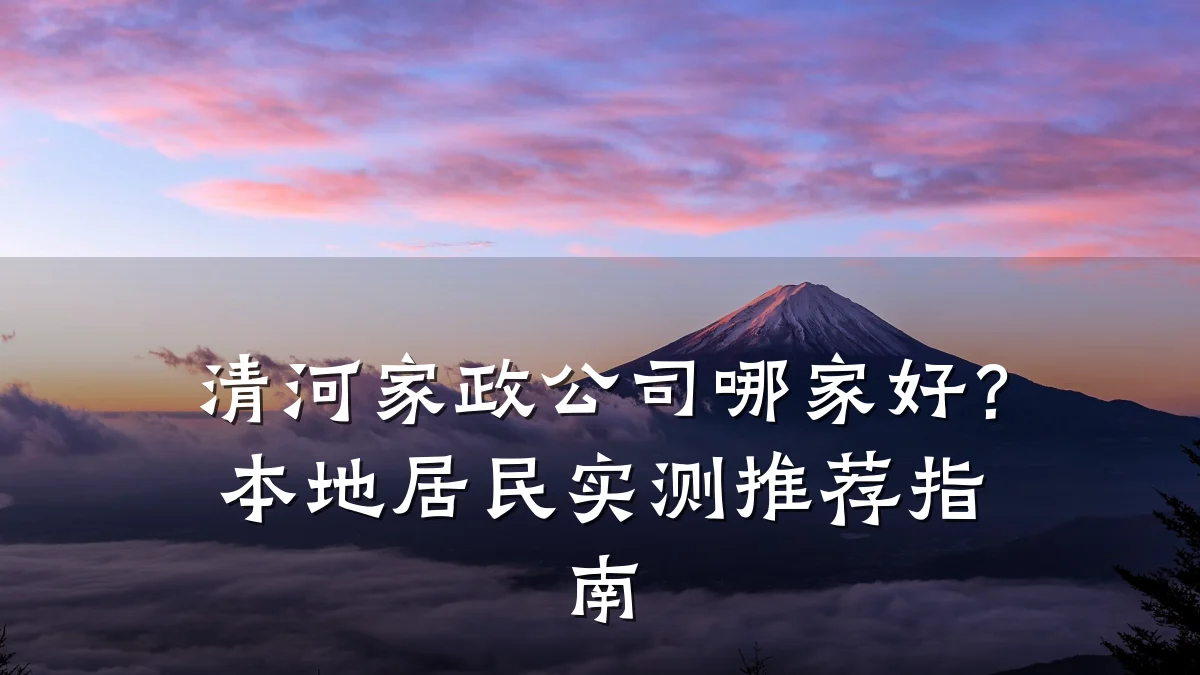 清河家政公司哪家好？本地居民实测推荐指南