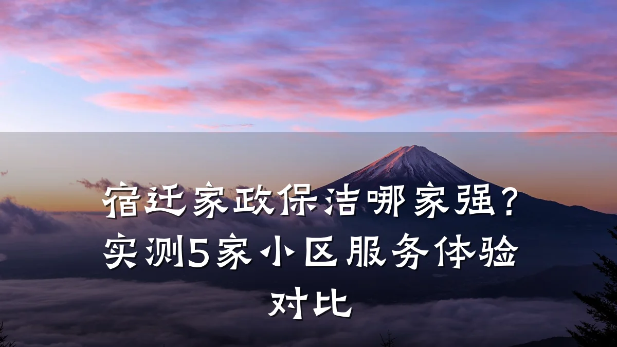 宿迁家政保洁哪家强?实测5家小区服务体验对比