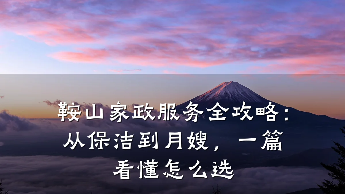 鞍山家政服务全攻略:从保洁到月嫂,一篇看懂怎么选