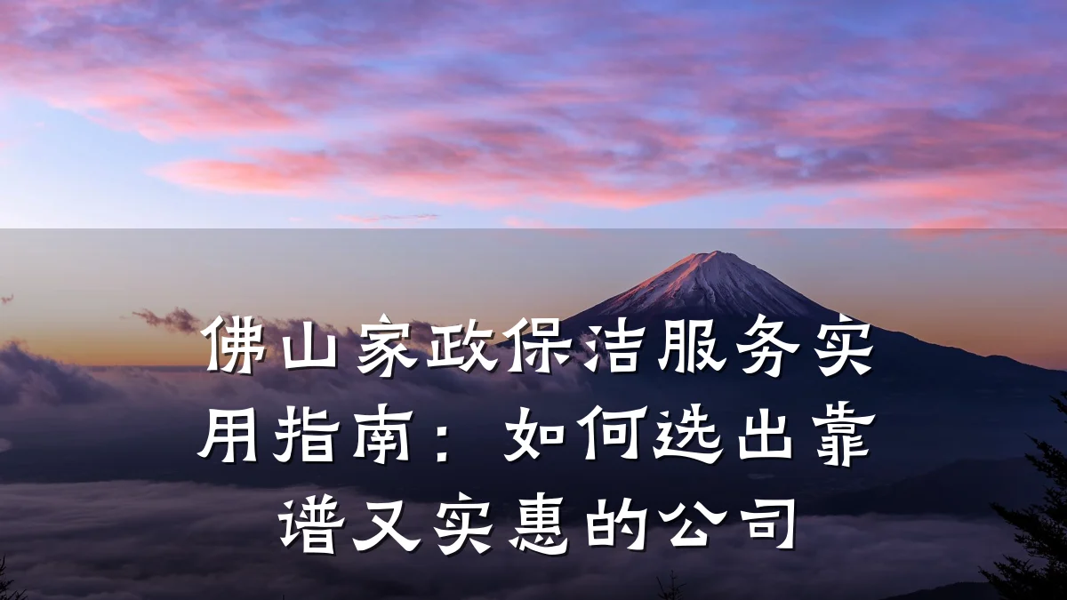 佛山家政保洁服务实用指南：如何选出靠谱又实惠的公司