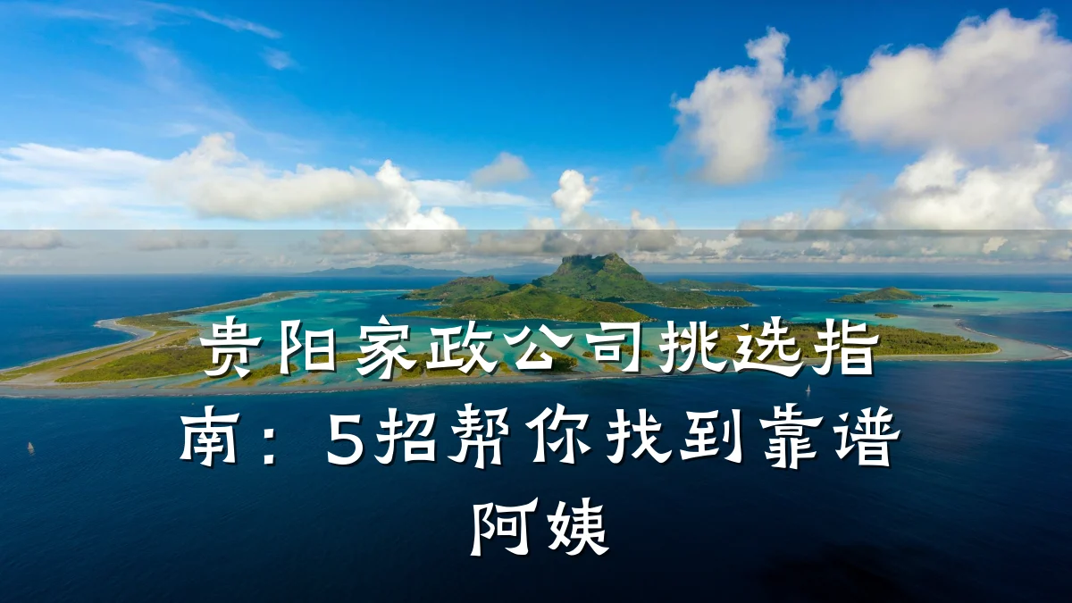 贵阳家政公司挑选指南：5招帮你找到靠谱阿姨