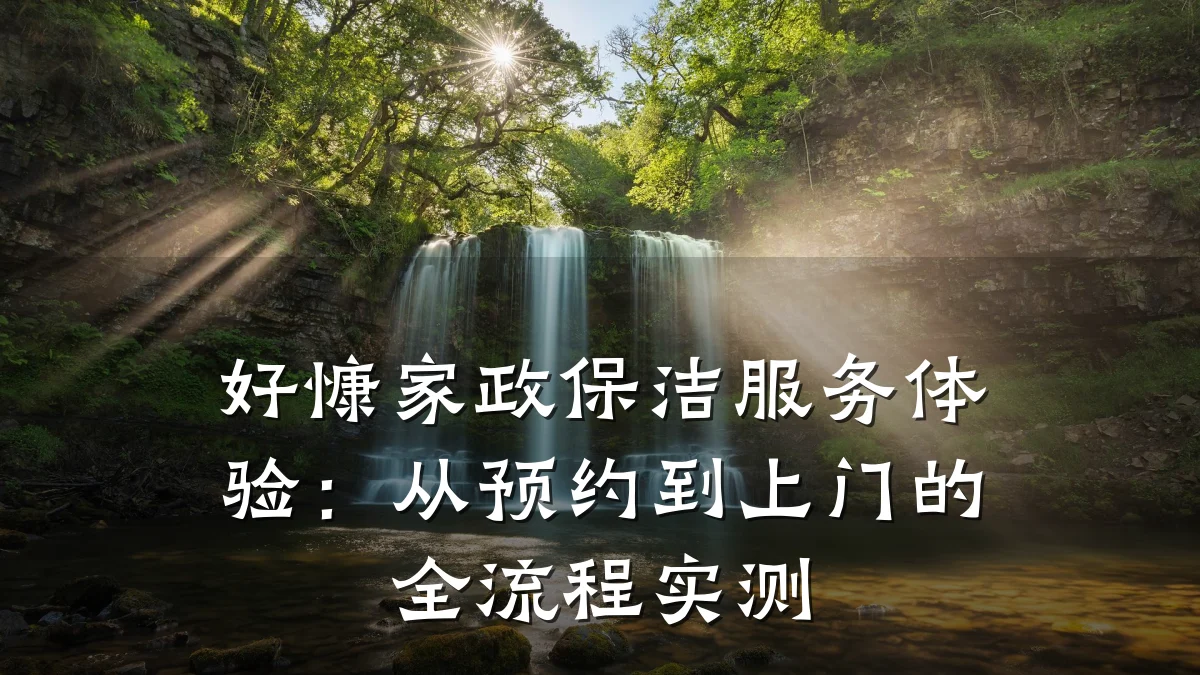 好慷家政保洁服务体验：从预约到上门的全流程实测