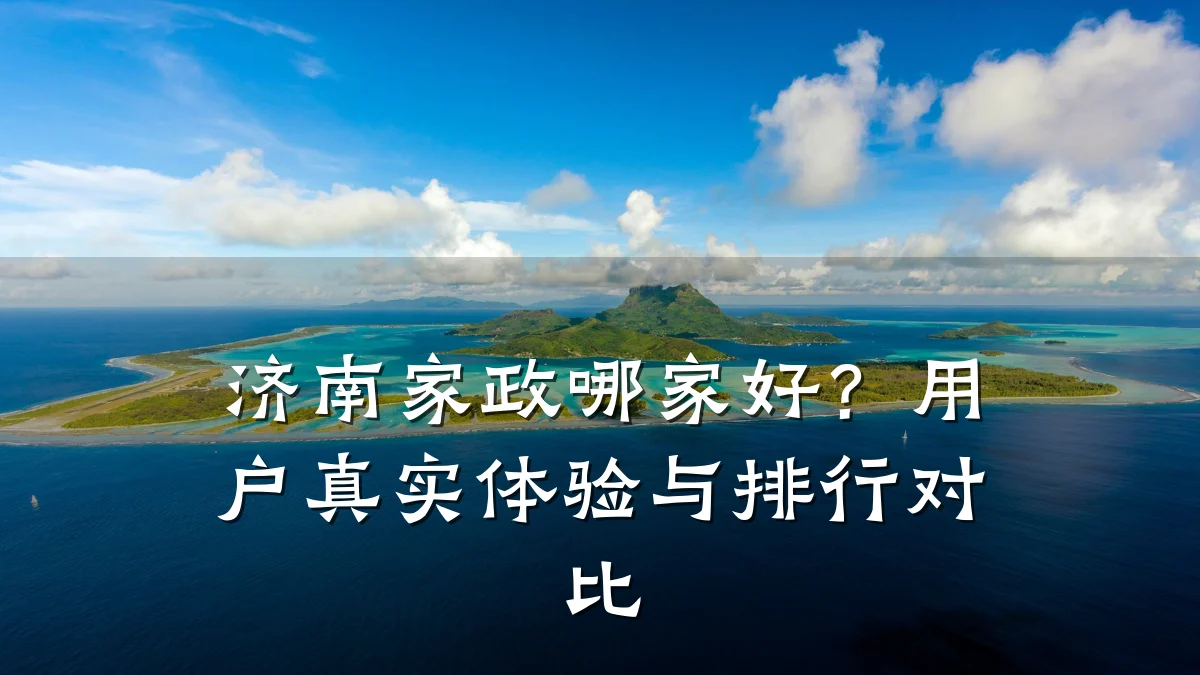 济南家政哪家好？用户真实体验与排行对比