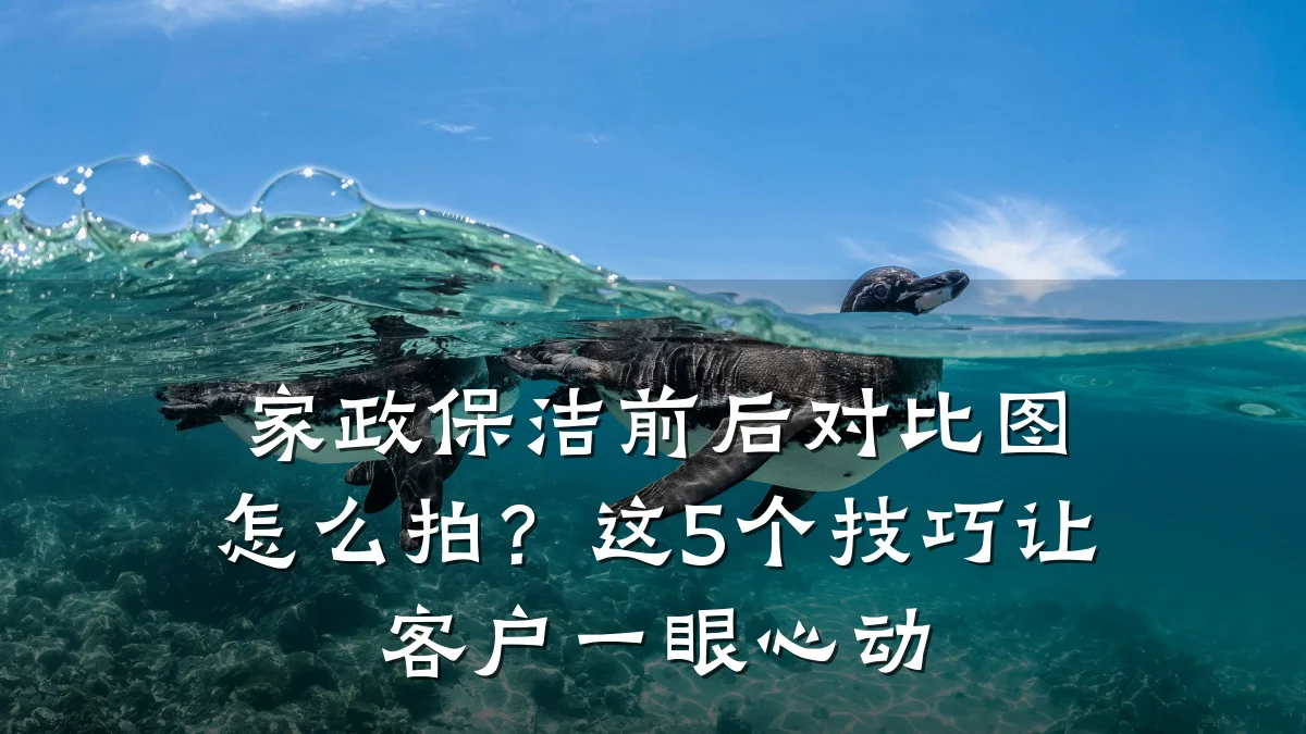 家政保洁前后对比图怎么拍?这5个技巧让客户一眼心动