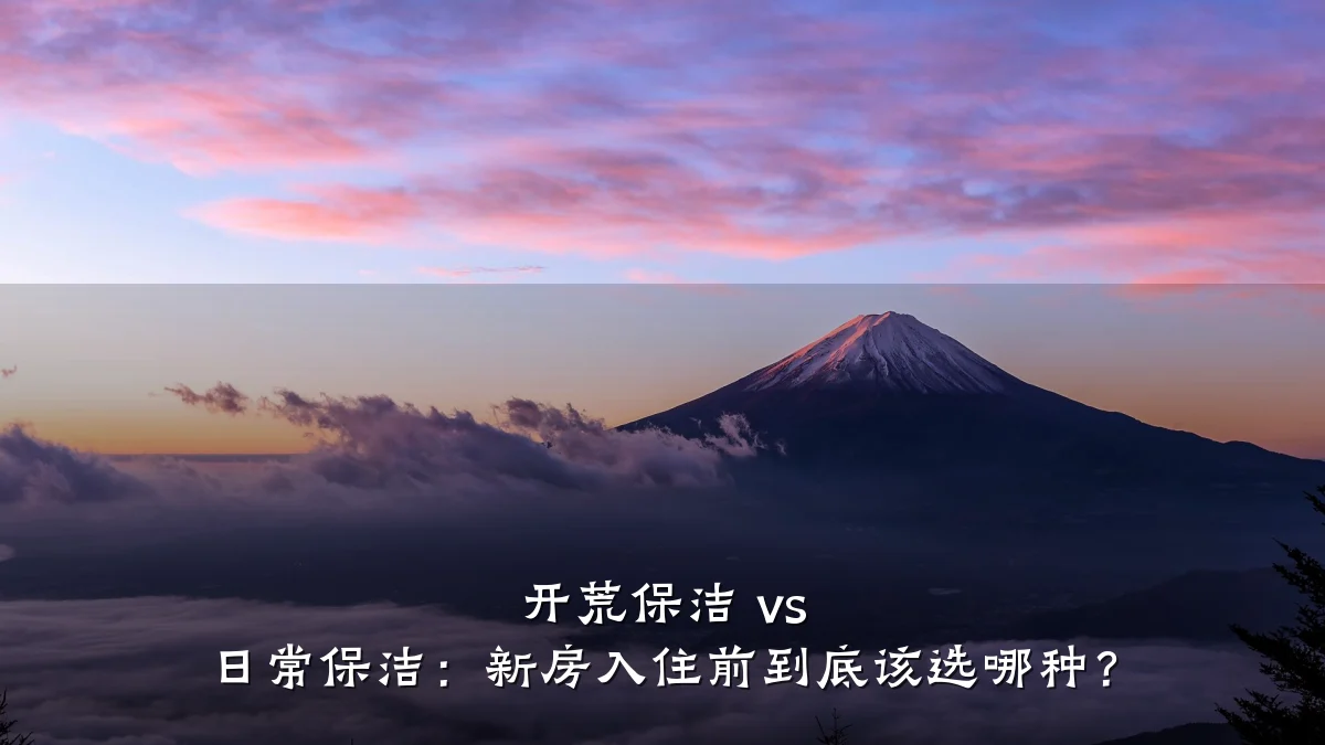 开荒保洁 vs 日常保洁:新房入住前到底该选哪种?