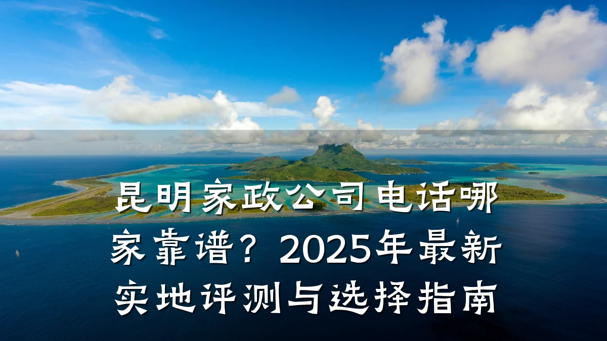 昆明家政公司电话哪家靠谱?2025年最新实地评测与选择指南