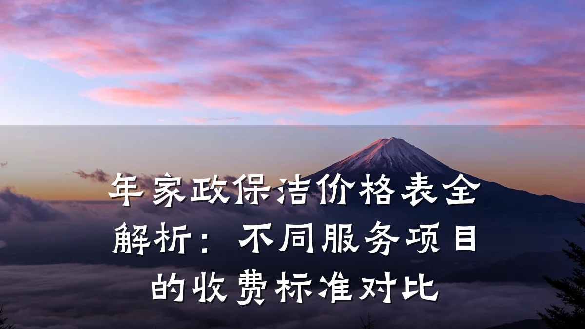年家政保洁价格表全解析:不同服务项目的收费标准对比