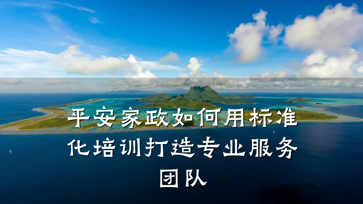 平安家政如何用标准化培训打造专业服务团队