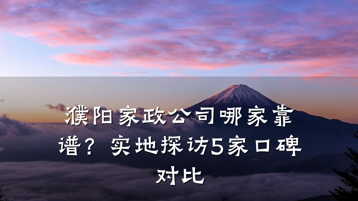 濮阳家政公司哪家靠谱？实地探访5家口碑对比
