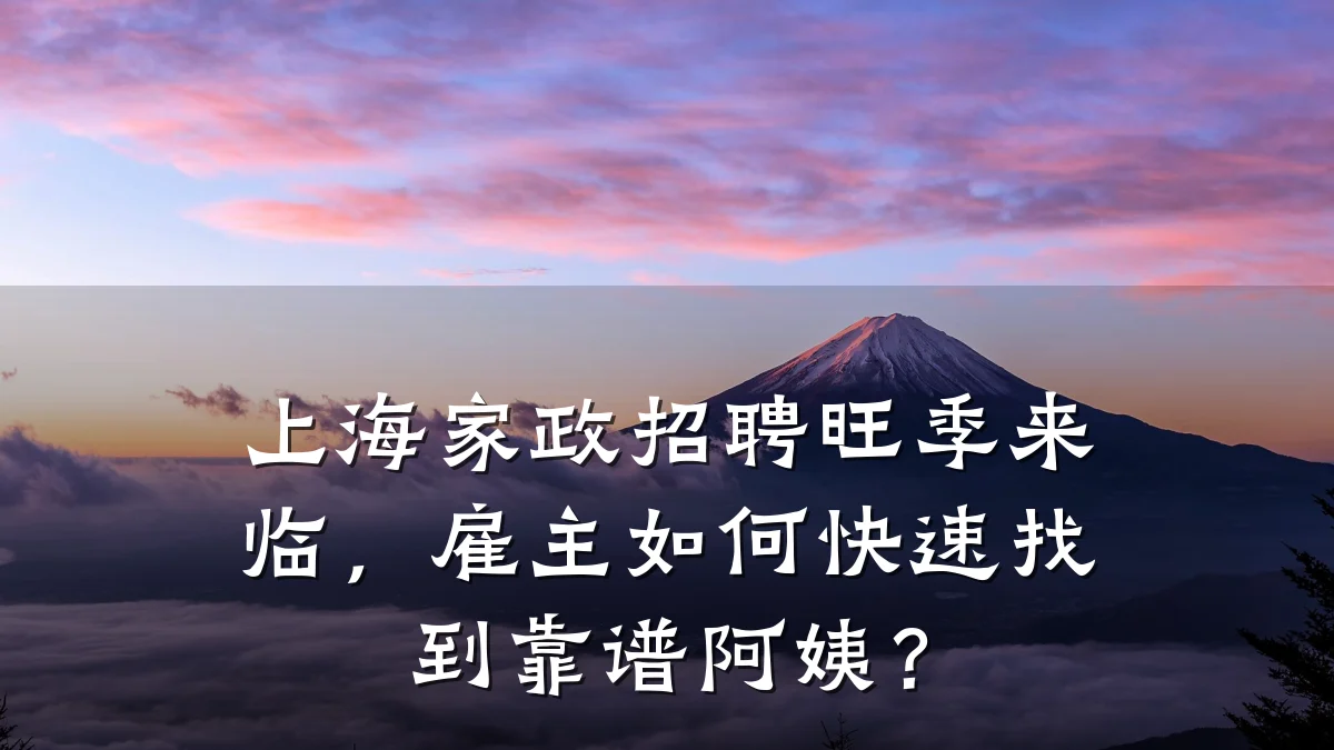 上海家政招聘旺季来临,雇主如何快速找到靠谱阿姨?