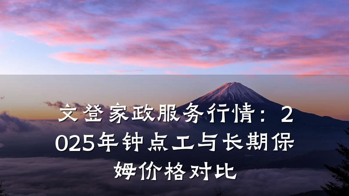 文登家政服务行情：2025年钟点工与长期保姆价格对比