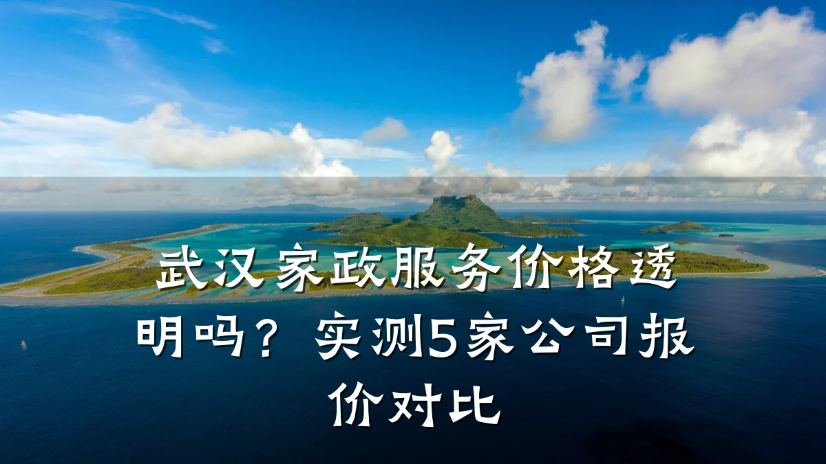 武汉家政服务价格透明吗?实测5家公司报价对比