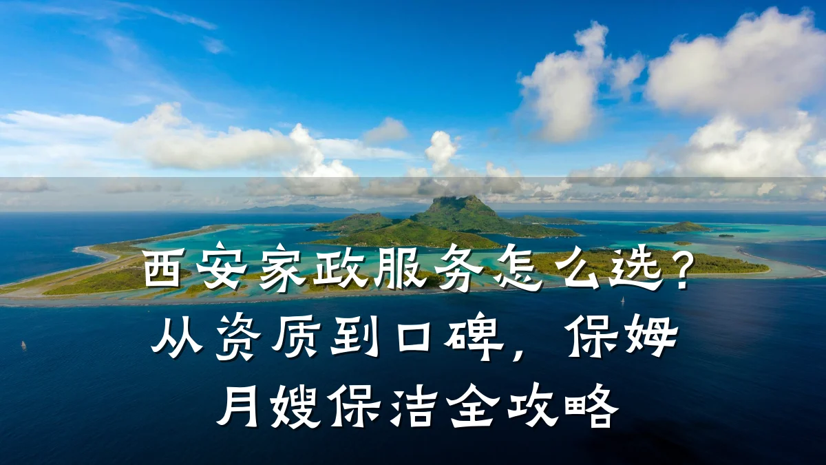 西安家政服务怎么选?从资质到口碑,保姆月嫂保洁全攻略