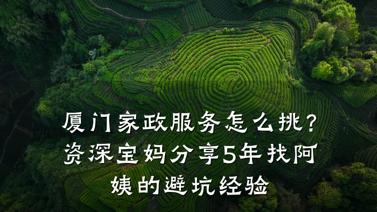 厦门家政服务怎么挑?资深宝妈分享5年找阿姨的避坑经验