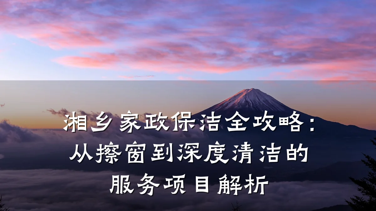 湘乡家政保洁全攻略:从擦窗到深度清洁的服务项目解析