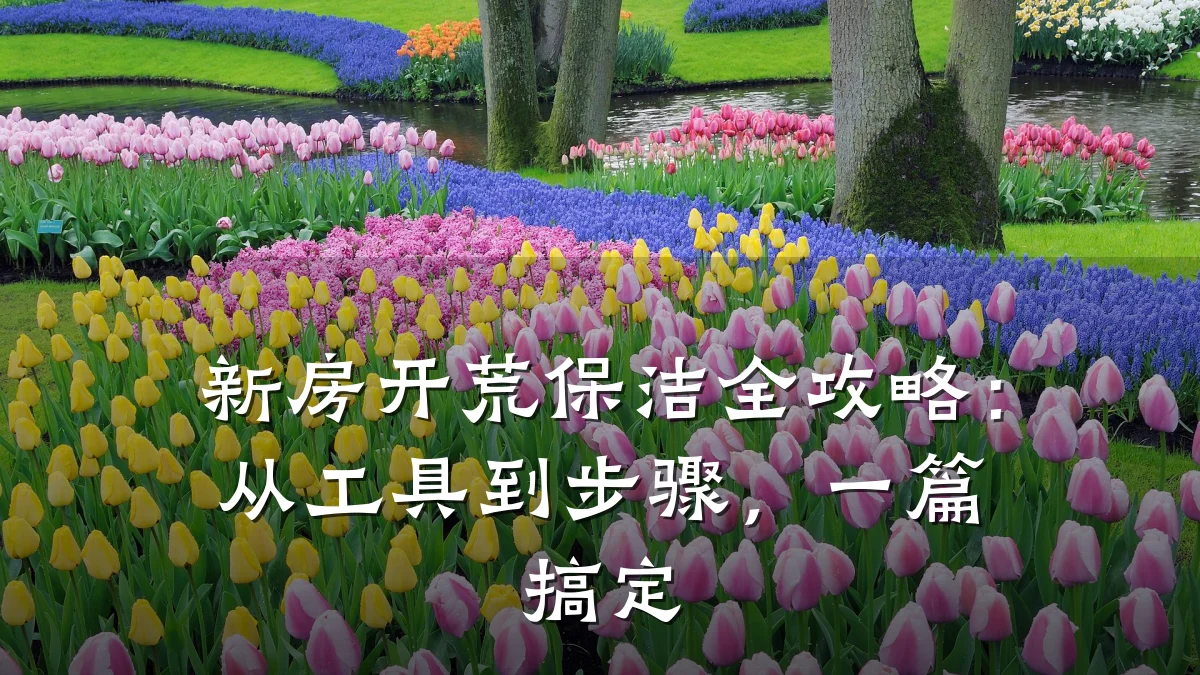 新房开荒保洁全攻略:从工具到步骤,一篇搞定