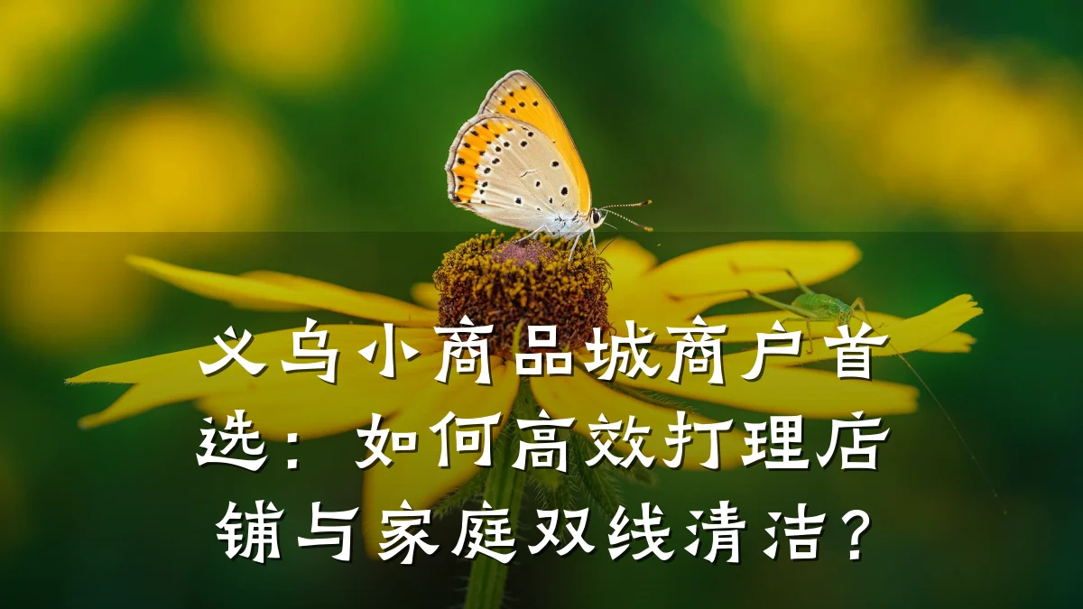 义乌小商品城商户首选:如何高效打理店铺与家庭双线清洁?