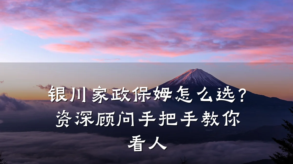银川家政保姆怎么选？资深顾问手把手教你看人
