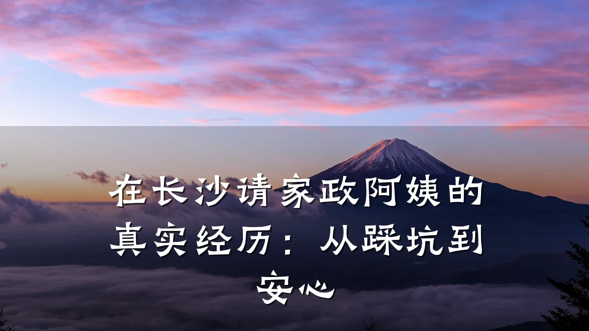 在长沙请家政阿姨的真实经历:从踩坑到安心