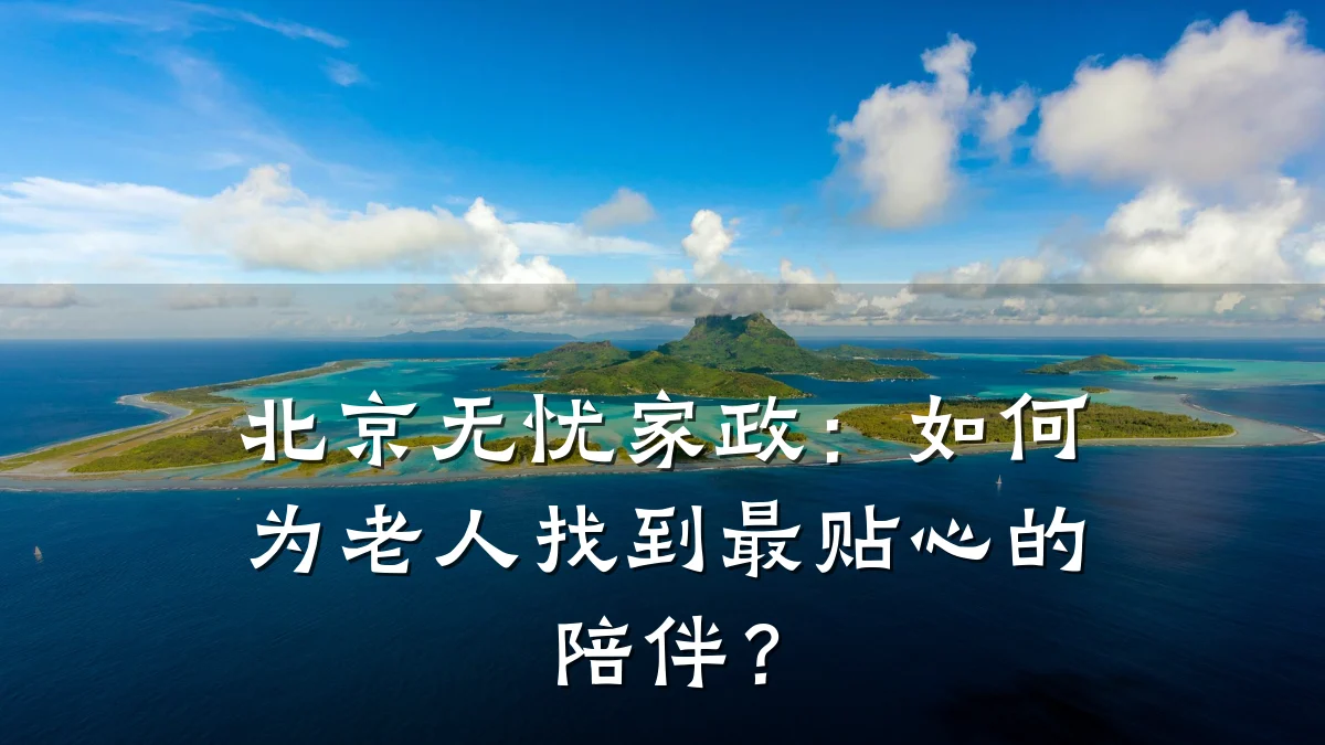 北京无忧家政：如何为老人找到最贴心的陪伴？