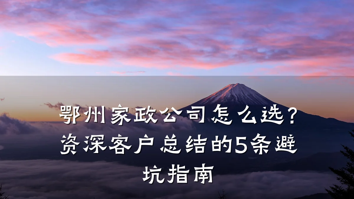 鄂州家政公司怎么选?资深客户总结的5条避坑指南