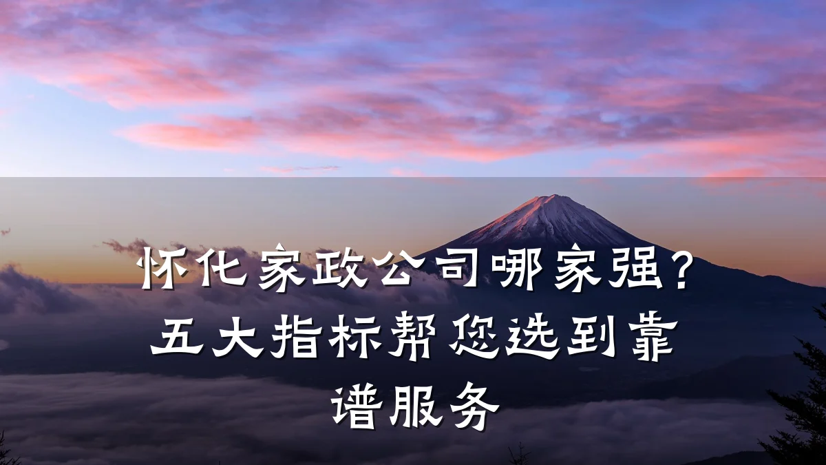 怀化家政公司哪家强?五大指标帮您选到靠谱服务