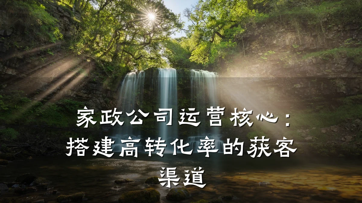 家政公司运营核心:搭建高转化率的获客渠道