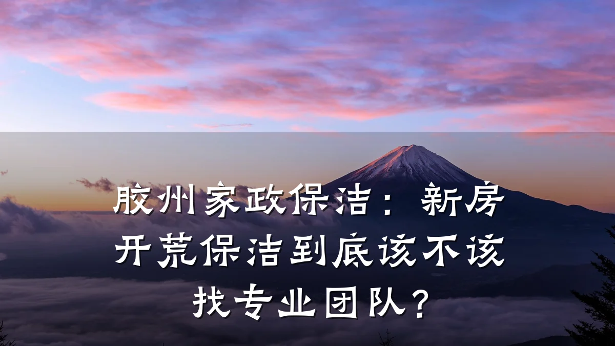 胶州家政保洁：新房开荒保洁到底该不该找专业团队？