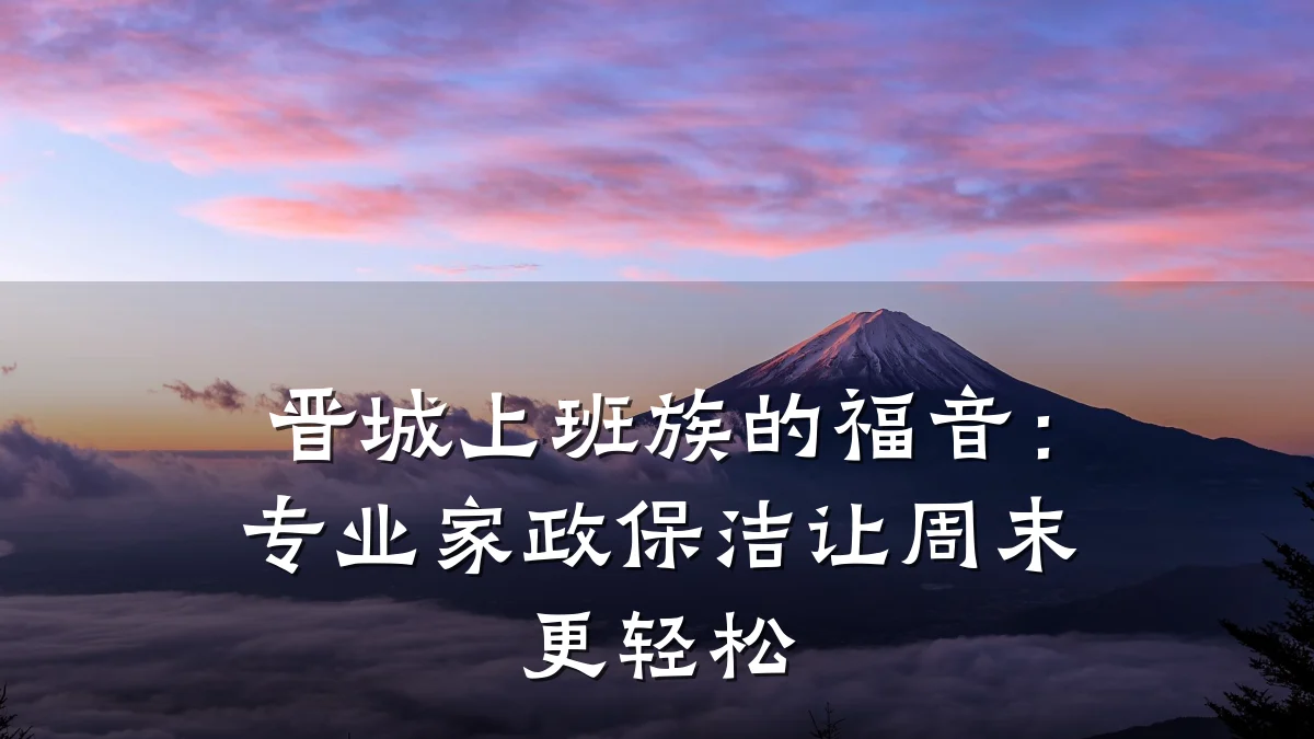 晋城上班族的福音：专业家政保洁让周末更轻松