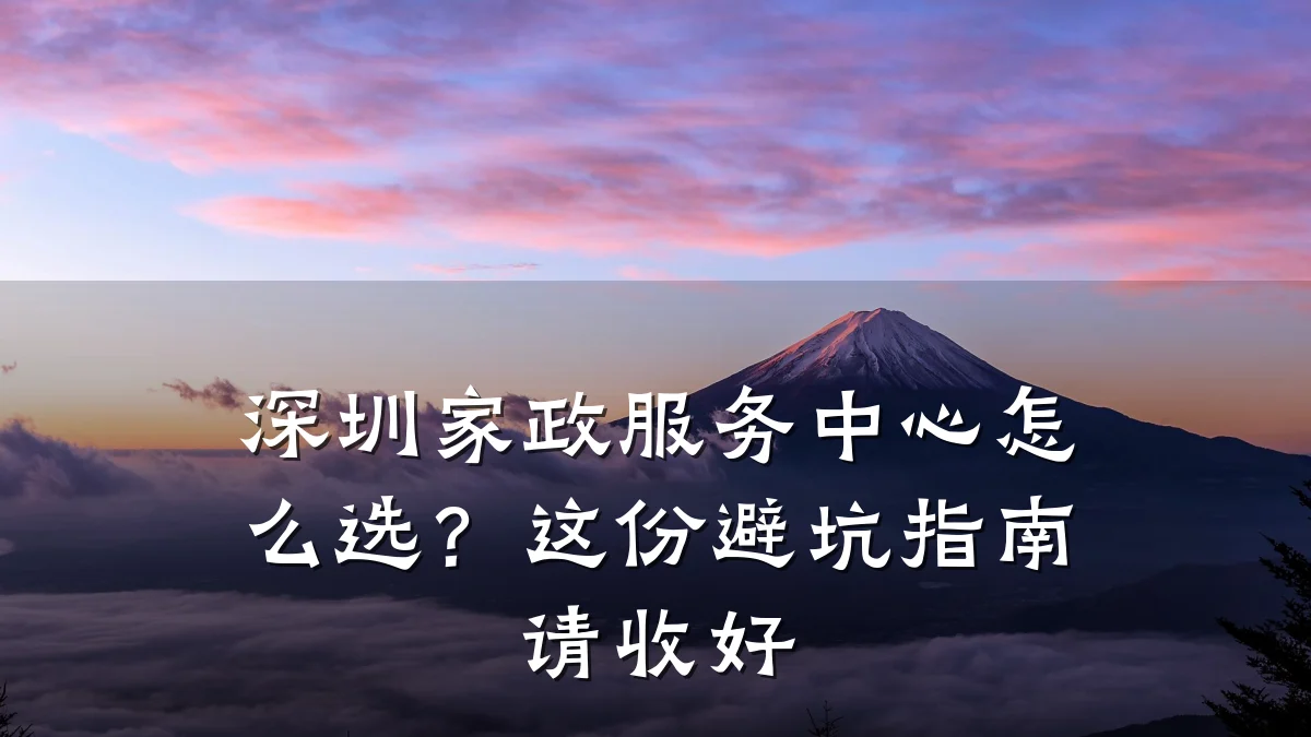 深圳家政服务中心怎么选?这份避坑指南请收好