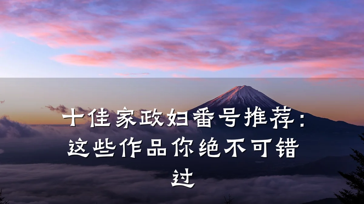十佳家政妇番号推荐：这些作品你绝不可错过