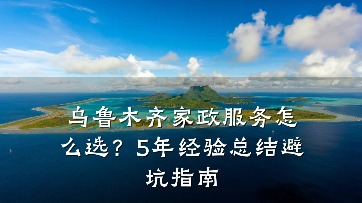 乌鲁木齐家政服务怎么选？5年经验总结避坑指南