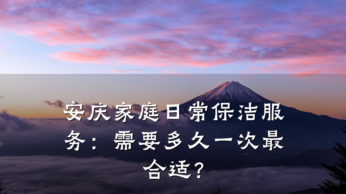 安庆家庭日常保洁服务:需要多久一次最合适?