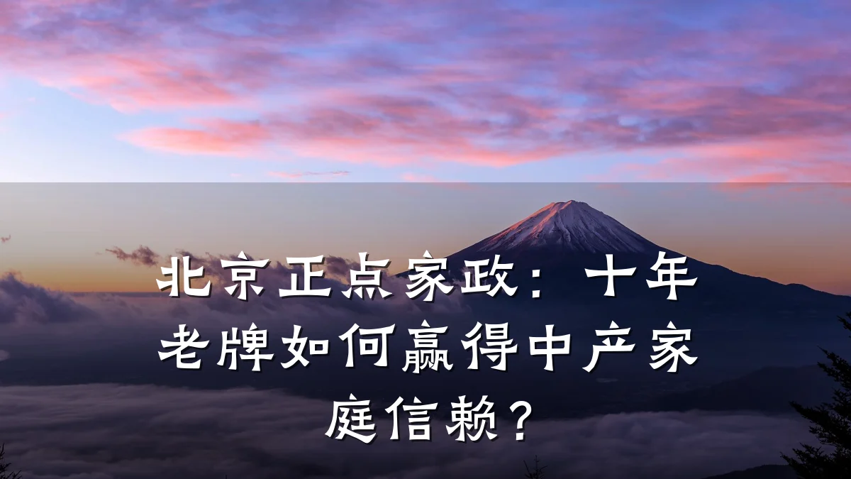 北京正点家政:十年老牌如何赢得中产家庭信赖?
