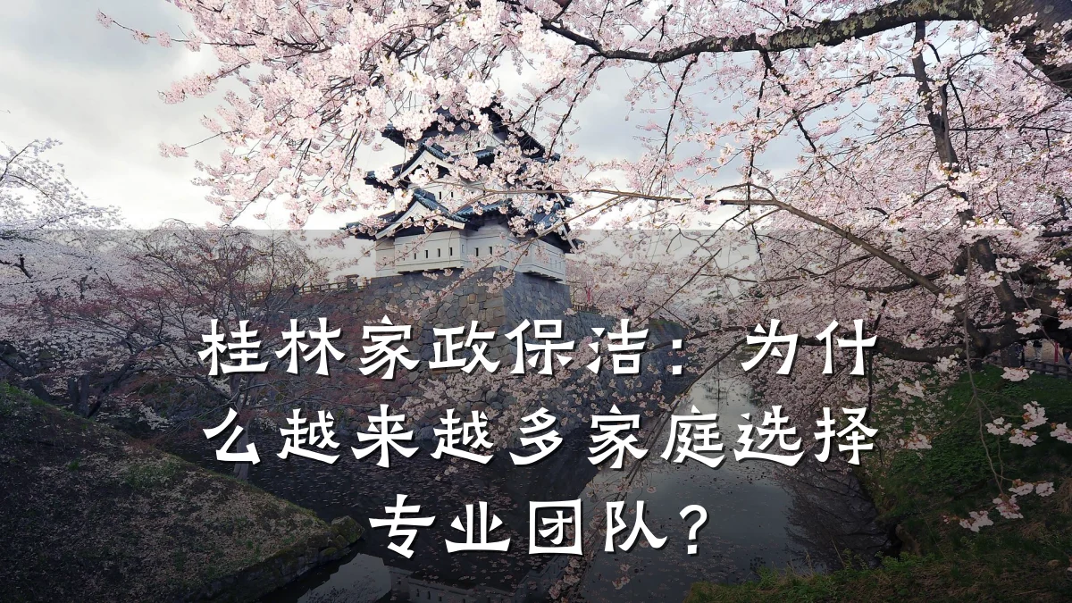 桂林家政保洁:为什么越来越多家庭选择专业团队?