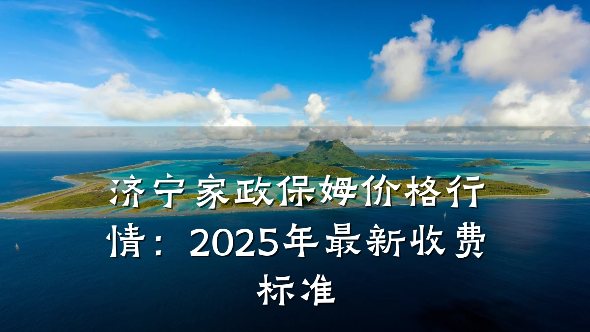 济宁家政保姆价格行情：2025年最新收费标准