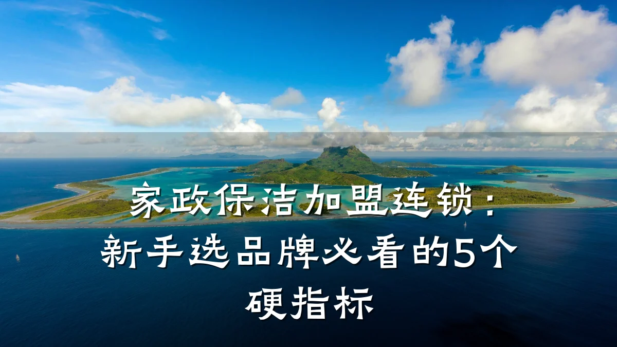 家政保洁加盟连锁:新手选品牌必看的5个硬指标