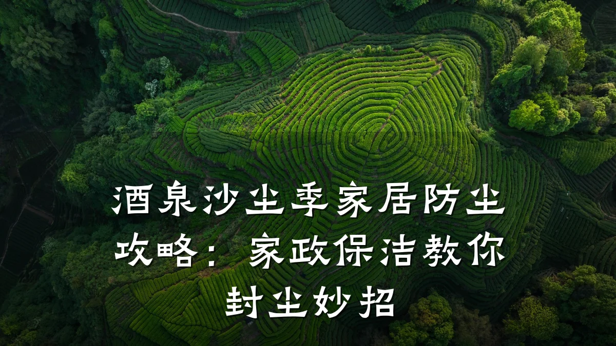 酒泉沙尘季家居防尘攻略:家政保洁教你封尘妙招